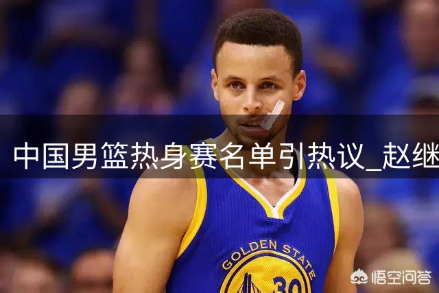 中国男篮热身赛名单引热议 赵继伟轮休胡明轩复出