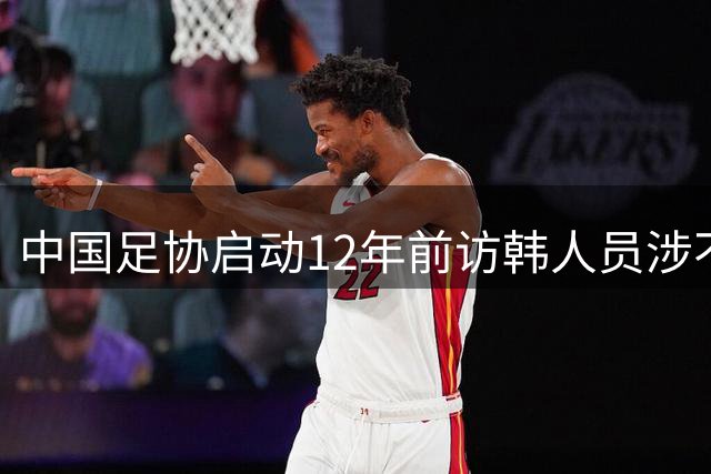 中国足协启动12年前访韩人员涉不当招待事件调查