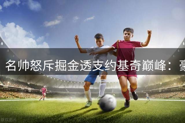 名帅怒斥掘金透支约基奇巅峰：豪门气质缺失 交易沃特森暴露短视
