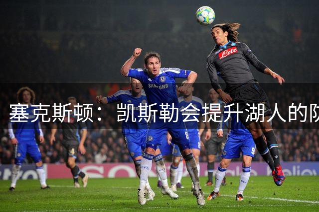 塞克斯顿：凯斯勒会提升湖人的防守 迫不及待看到他的成长