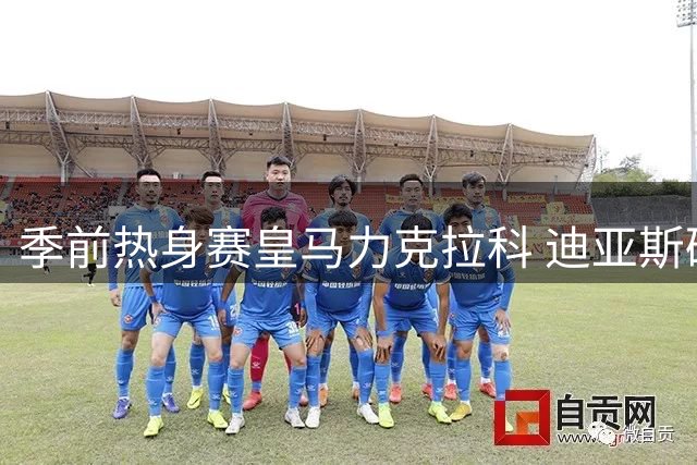 季前热身赛皇马力克拉科 迪亚斯破门助穆帅迎首胜
