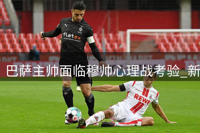 巴萨主帅面临穆帅心理战考验 新赛季迎严峻挑战