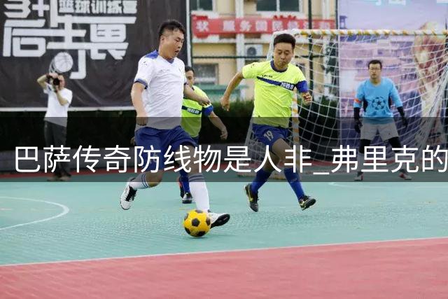 巴萨传奇防线物是人非 弗里克的改革让昔日功勋集体失宠
