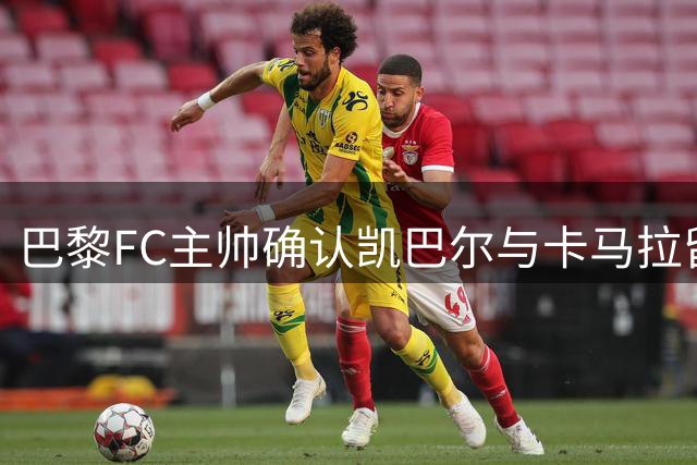 巴黎FC主帅确认凯巴尔与卡马拉留队 今夏引援投入近8000万欧