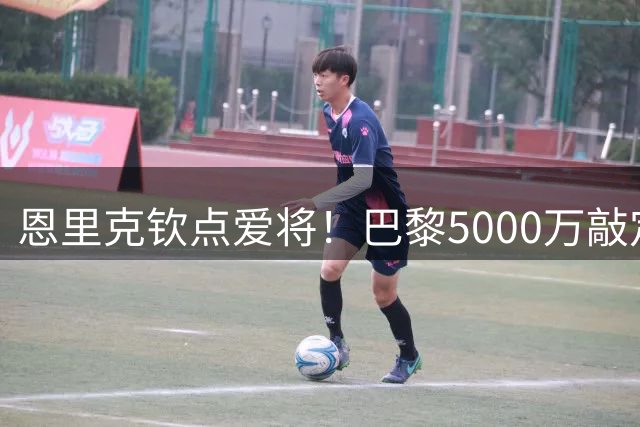恩里克钦点爱将！巴黎5000万敲定西班牙国脚 巴萨锋线大清洗启动
