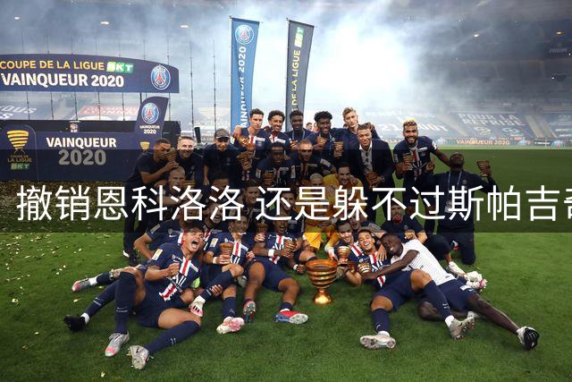 撤销恩科洛洛 还是躲不过斯帕吉奇伤病