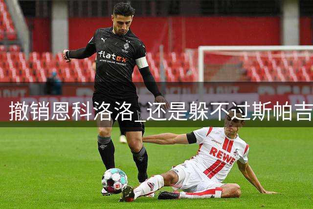 撤销恩科洛洛 还是躲不过斯帕吉奇伤病