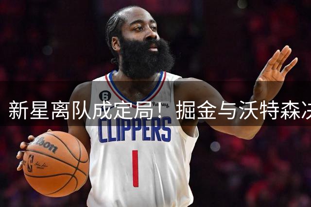 新星离队成定局！掘金与沃特森决裂引交易难题