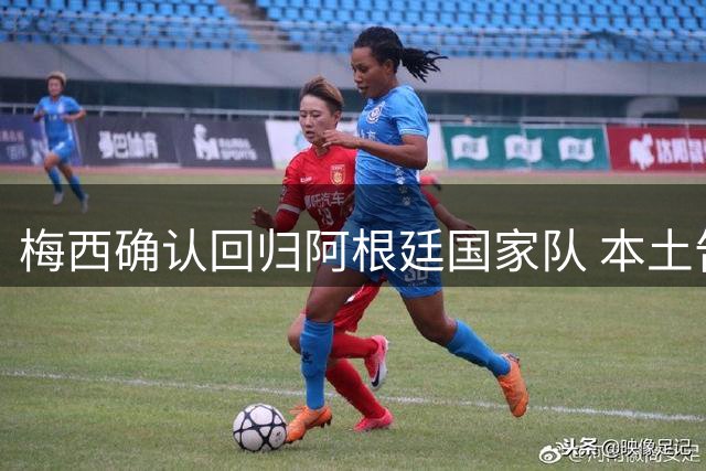 梅西确认回归阿根廷国家队 本土告别战或成职业生涯转折点