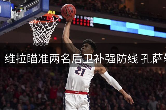 维拉瞄准两名后卫补强防线 孔萨转会让球队亟需引援
