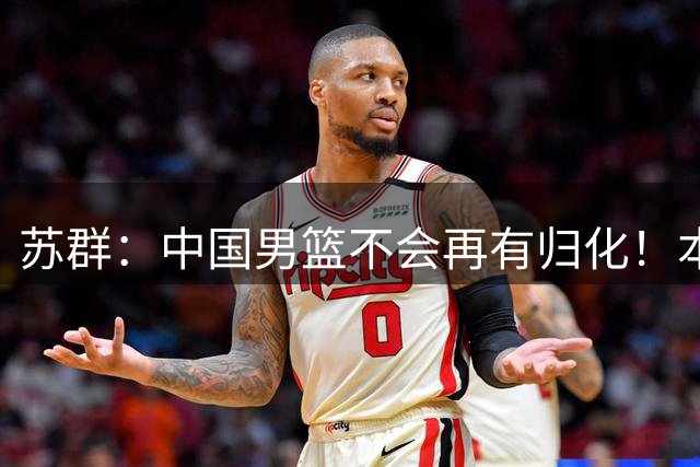 苏群：中国男篮不会再有归化！本圈定3人包括NBA球员 被国足连累
