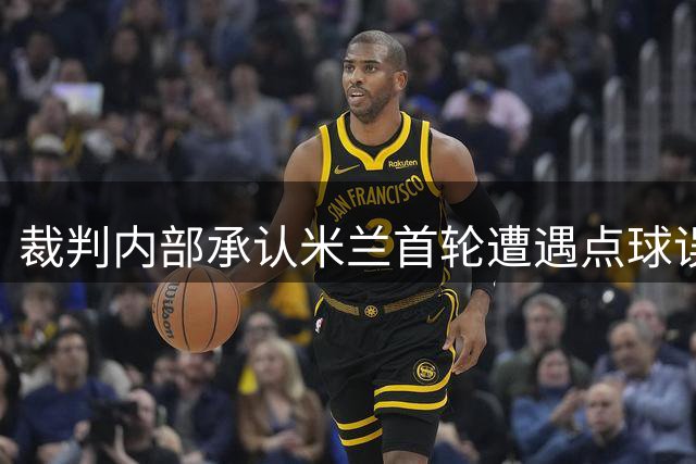 裁判内部承认米兰首轮遭遇点球误判 新援目标浮出水面