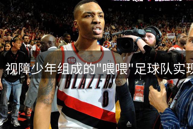 视障少年组成的"喂喂"足球队实现逆袭
