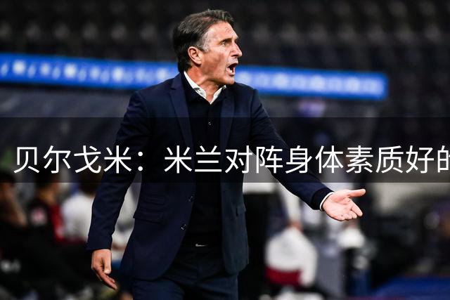贝尔戈米：米兰对阵身体素质好的球队会遇到困难