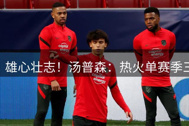 雄心壮志！汤普森：热火单赛季三分球命中纪录是多少？
