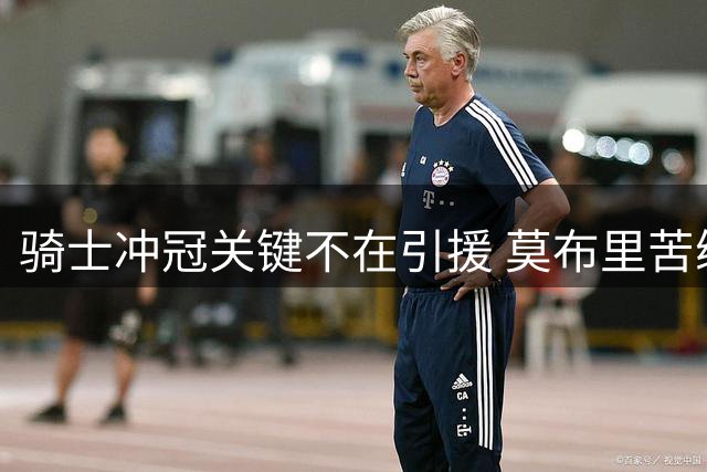 骑士冲冠关键不在引援 莫布里苦练或成最大补强