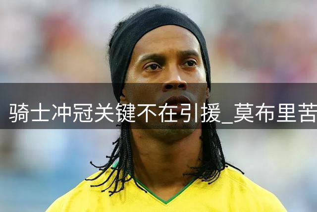 骑士冲冠关键不在引援 莫布里苦练或成最大补强